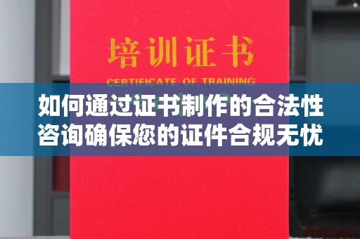 新和如何通过证书制作的合法性咨询确保您的证件合规无忧